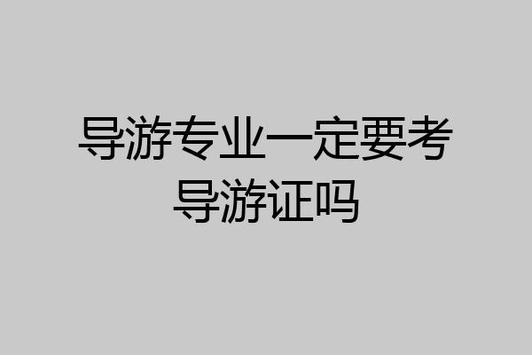 导游专业一定要考导游证吗