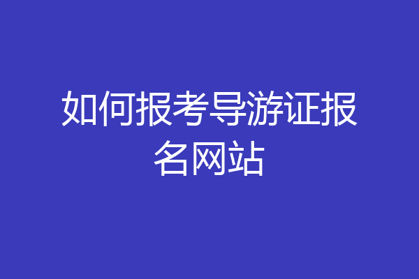 如何报考导游证报名网站