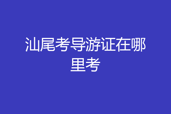 汕尾考导游证在哪里考