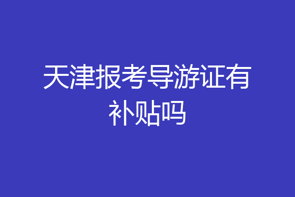 天津报考导游证有补贴吗