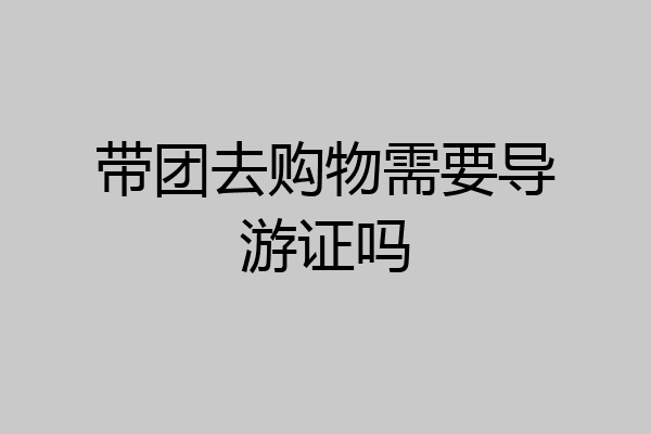 带团去购物需要导游证吗