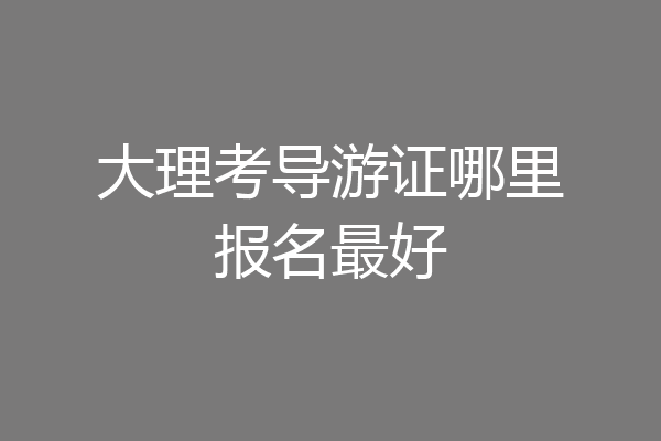 大理考导游证哪里报名最好