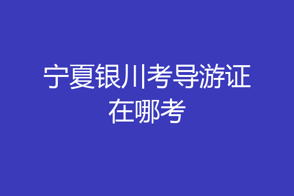 宁夏银川考导游证在哪考