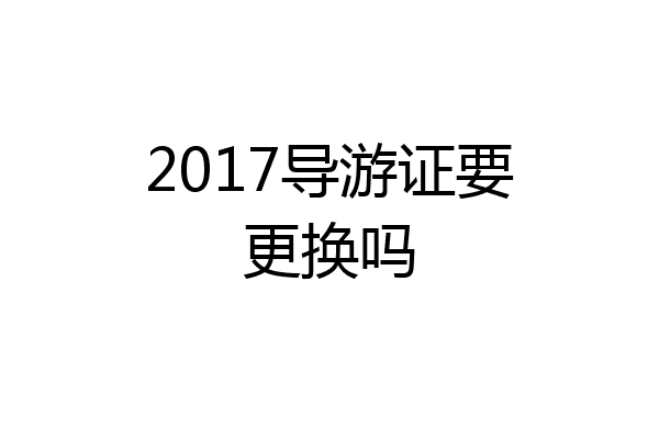 2017导游证要更换吗