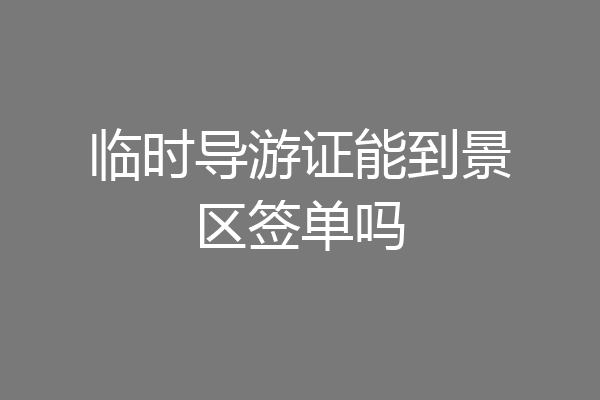 临时导游证能到景区签单吗