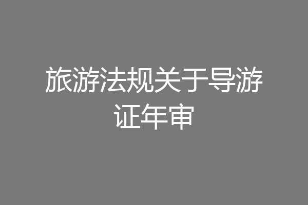 旅游法规关于导游证年审