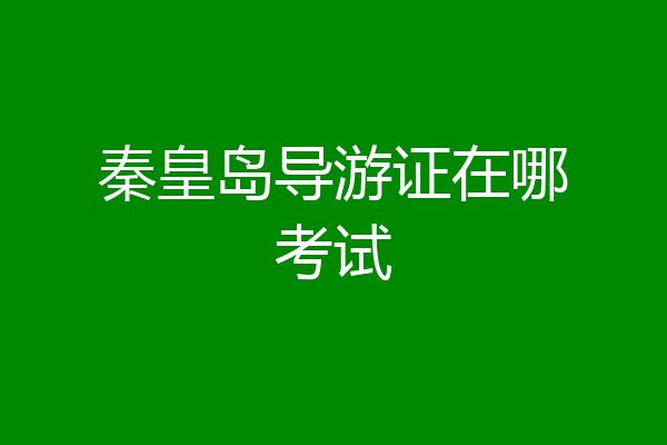秦皇岛导游证在哪考试