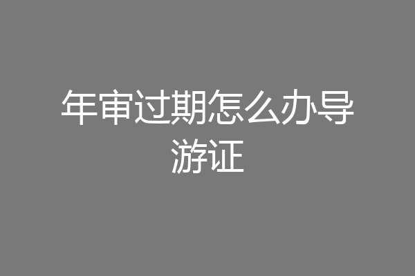年审过期怎么办导游证