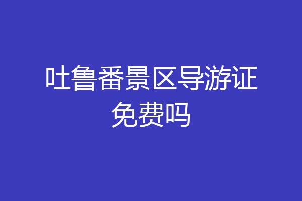 吐鲁番景区导游证免费吗