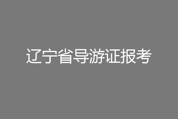 辽宁省导游证报考