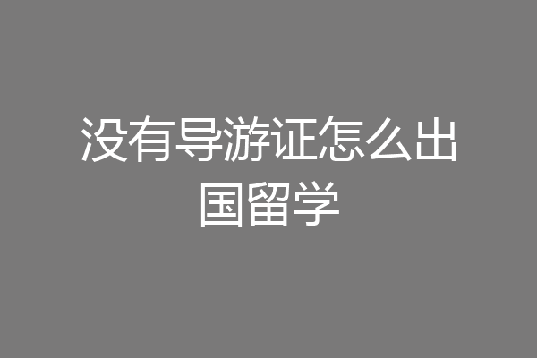 没有导游证怎么出国留学