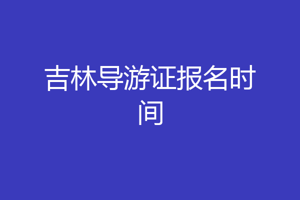 吉林导游证报名时间
