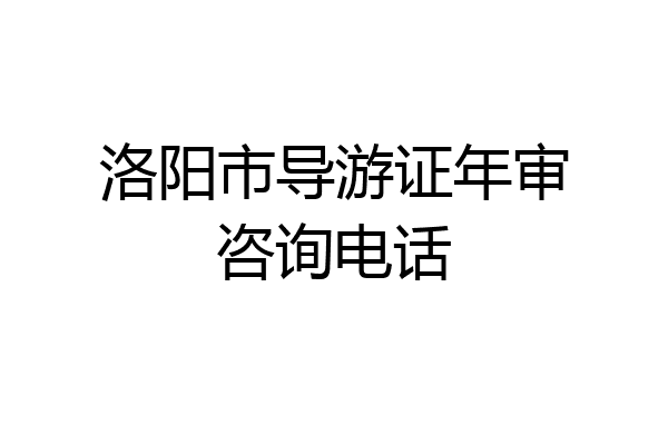 洛阳市导游证年审咨询电话
