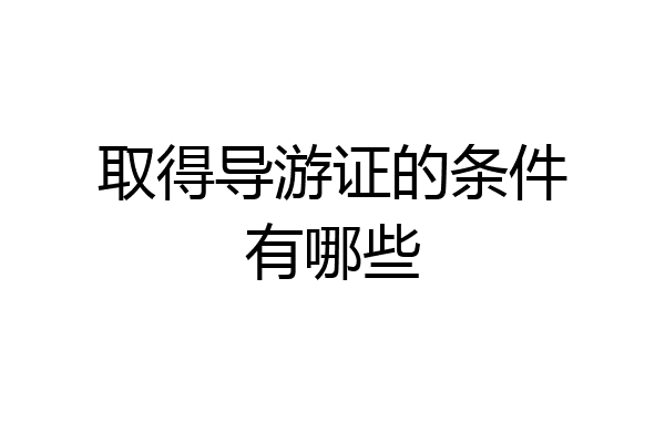 取得导游证的条件有哪些