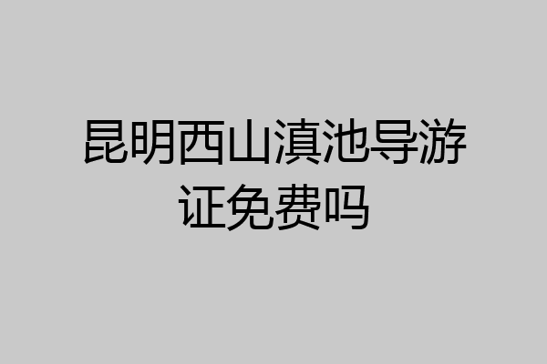 昆明西山滇池导游证免费吗