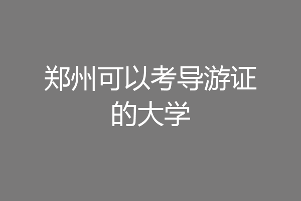 郑州可以考导游证的大学