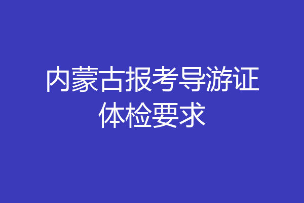 内蒙古报考导游证体检要求