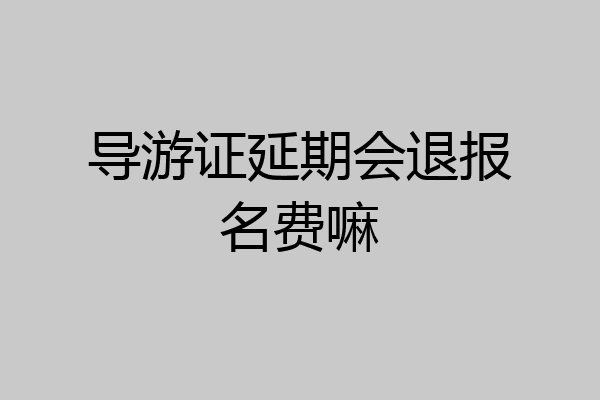 导游证延期会退报名费嘛