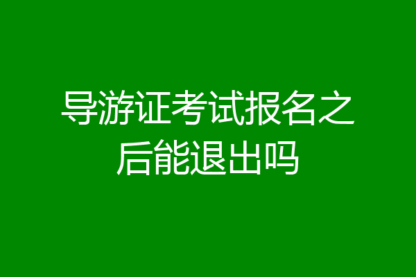 导游证考试报名之后能退出吗