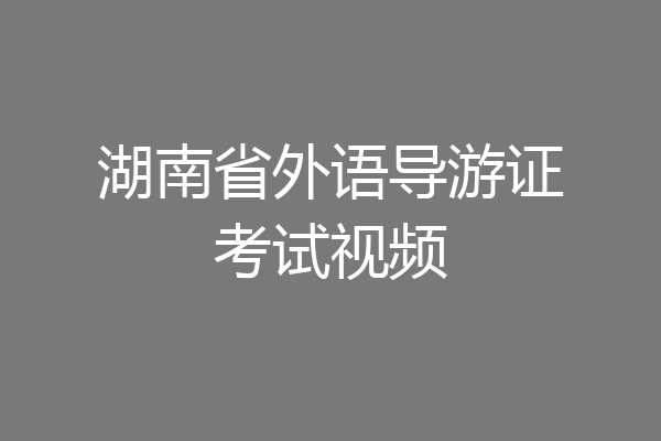 湖南省外语导游证考试视频