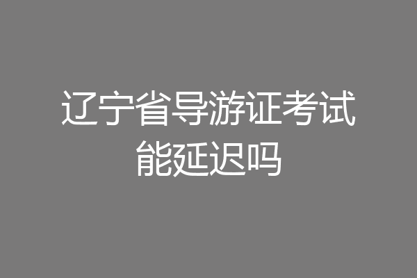 辽宁省导游证考试能延迟吗