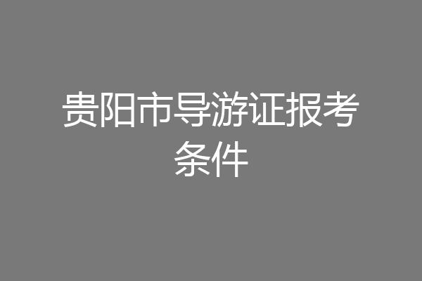 贵阳市导游证报考条件