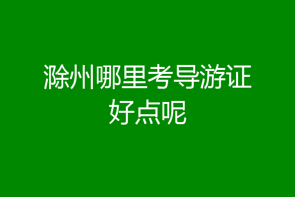 滁州哪里考导游证好点呢