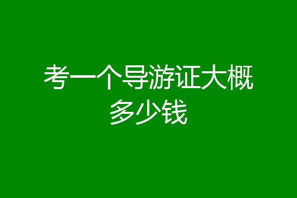 考一个导游证大概多少钱