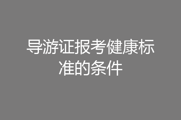 导游证报考健康标准的条件