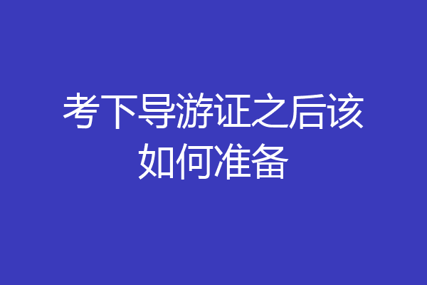考下导游证之后该如何准备