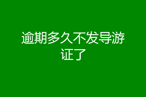 逾期多久不发导游证了