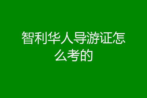 智利华人导游证怎么考的