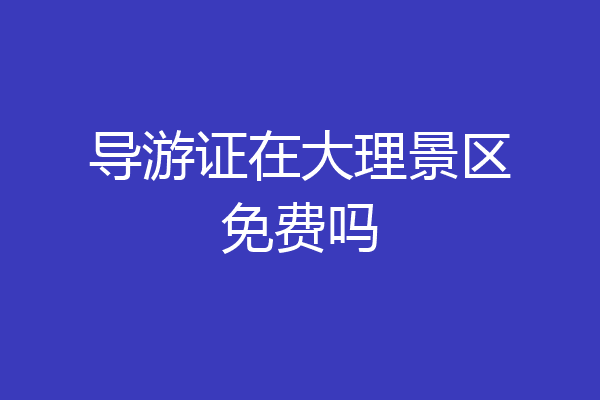 导游证在大理景区免费吗