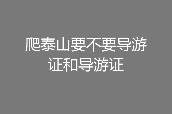 爬泰山要不要导游证和导游证