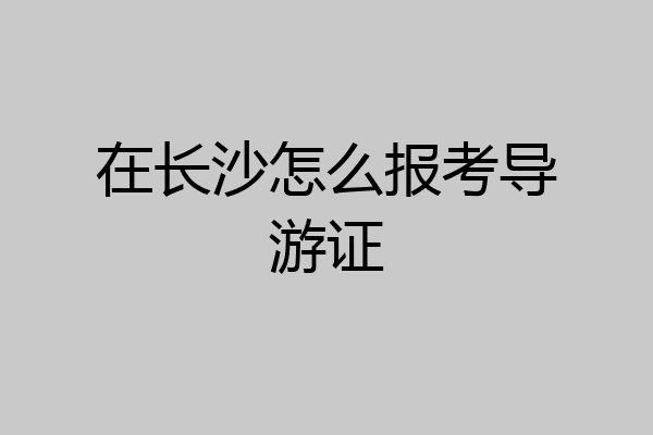 在长沙怎么报考导游证