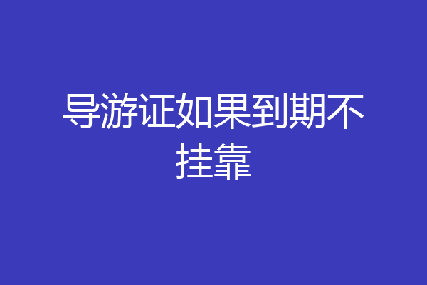 导游证如果到期不挂靠