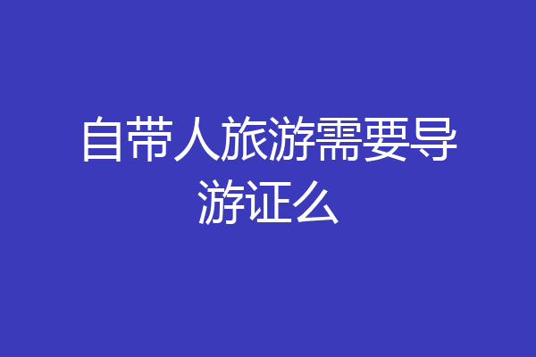 自带人旅游需要导游证么