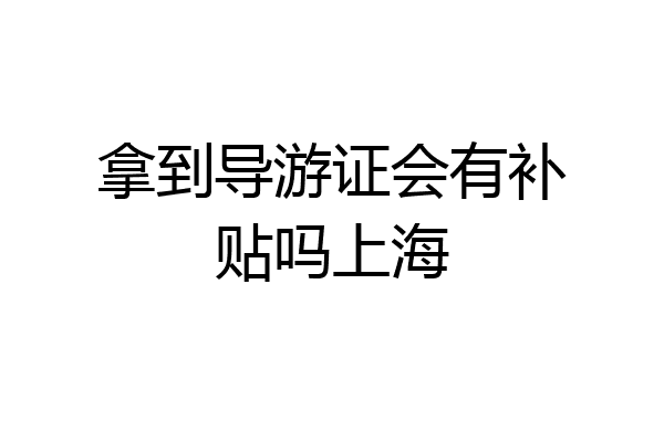 拿到导游证会有补贴吗上海