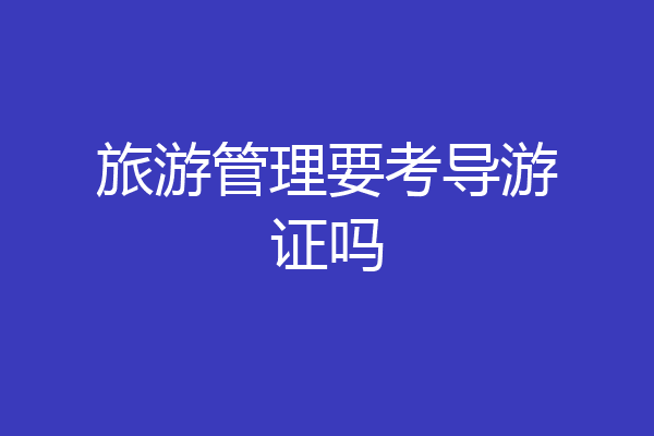 旅游管理要考导游证吗