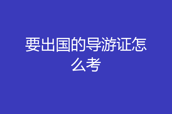 要出国的导游证怎么考
