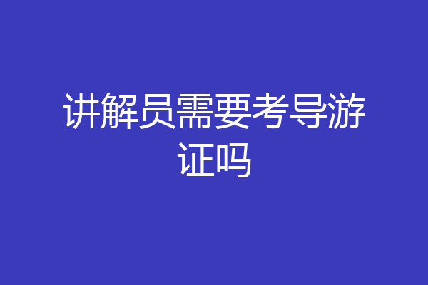 讲解员需要考导游证吗