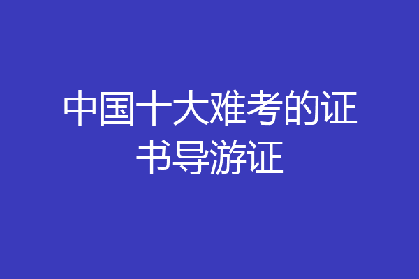 中国十大难考的证书导游证