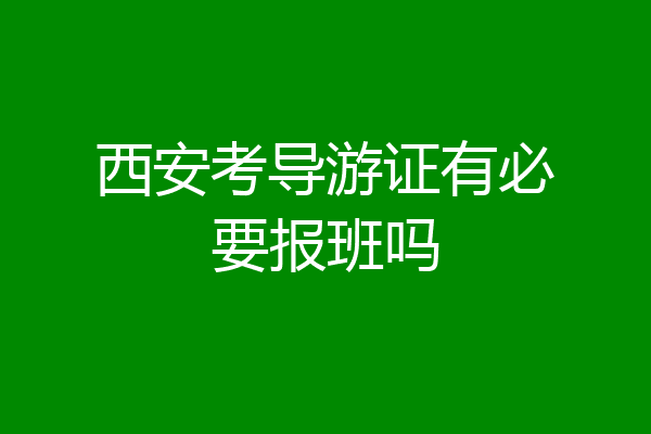 西安考导游证有必要报班吗