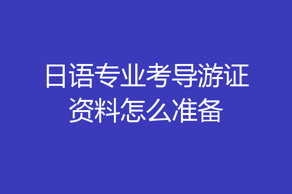 日语专业考导游证资料怎么准备