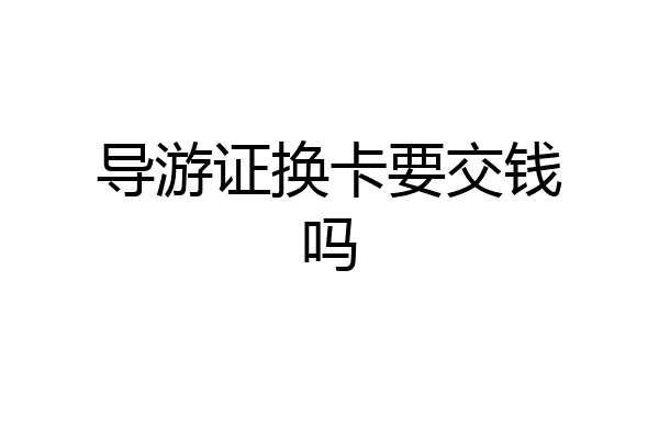 导游证换卡要交钱吗