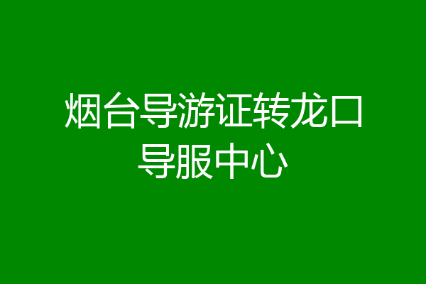 烟台导游证转龙口导服中心