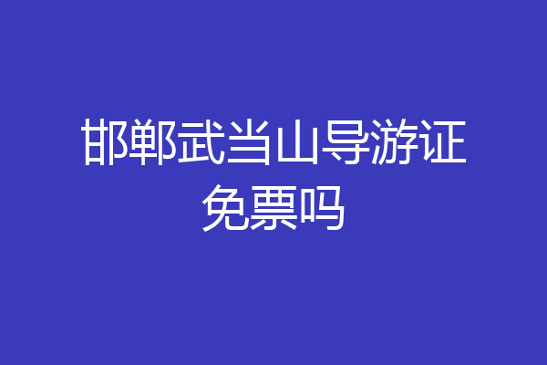 邯郸武当山导游证免票吗