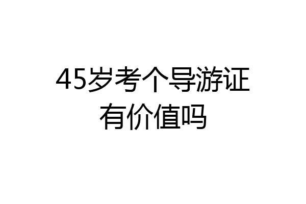 45岁考个导游证有价值吗