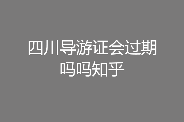 四川导游证会过期吗吗知乎