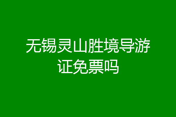 无锡灵山胜境导游证免票吗